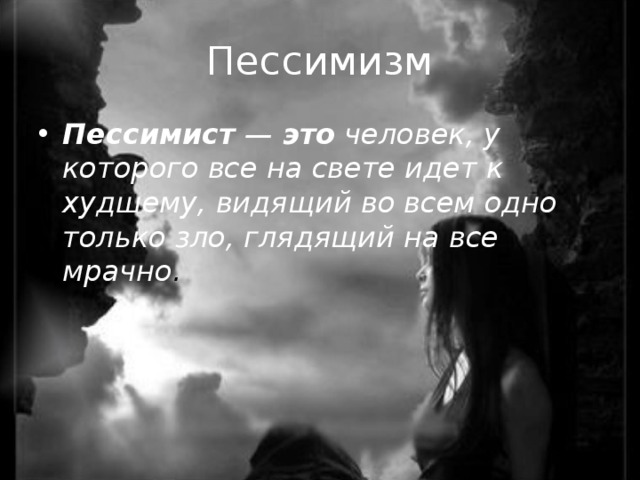 Пессимизм Пессимист — это человек, у которого все на свете идет к худшему, видящий во всем одно только зло, глядящий на все мрачно . 