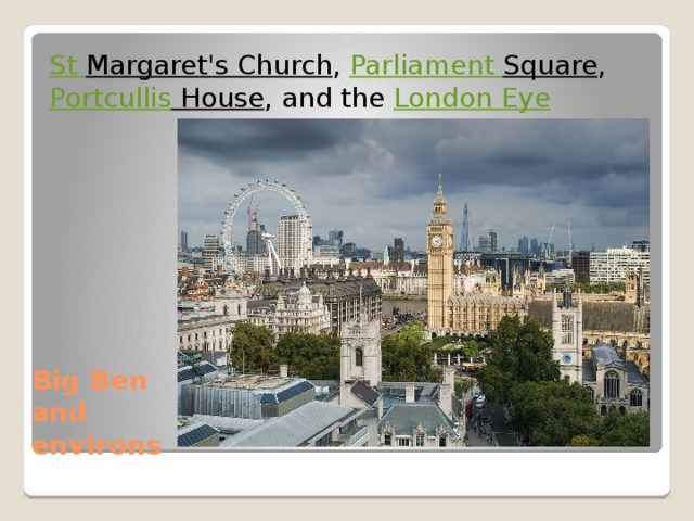 St Margaret's Church ,  Parliament Square , Portcullis House , and the  London Eye Big Ben and environs  
