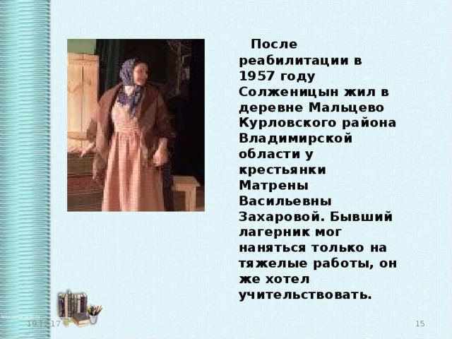  После реабилитации в 1957 году Солженицын жил в деревне Мальцево Курловского района Владимирской области у крестьянки Матрены Васильевны Захаровой. Бывший лагерник мог наняться только на тяжелые работы, он же хотел учительствовать. 19.12.17  