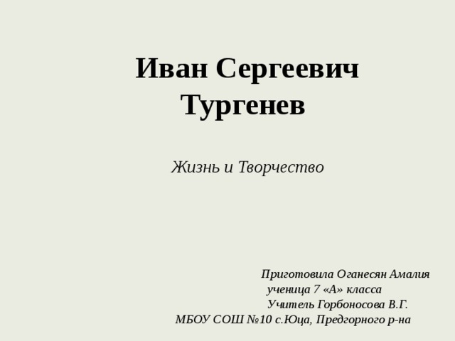  Иван Сергеевич  Тургенев Жизнь и Творчество  Приготовила Оганесян Амалия  ученица 7 «А» класса  Учитель Горбоносова В.Г. МБОУ СОШ №10 с.Юца, Предгорного р-на 