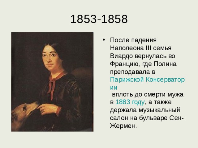 1853-1858 После падения Наполеона III семья Виардо вернулась во Францию, где Полина преподавала в Парижской Консерватории вплоть до смерти мужа в 1883 году , а также держала музыкальный салон на бульваре Сен-Жермен. 