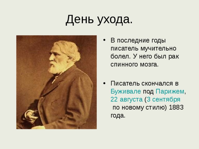 День ухода. В последние годы писатель мучительно болел. У него был рак спинного мозга.  Писатель скончался в Буживале под Парижем , 22 августа ( 3 сентября по новому стилю) 1883 года. 