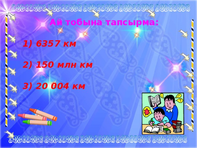 Ай тобына тапсырма: 1) 6357 км 2) 150 млн км 3) 20 004 км  