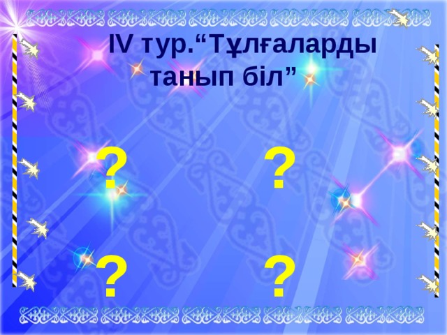  IV тур. “Тұлғаларды танып біл”  ? ?  ? ?      