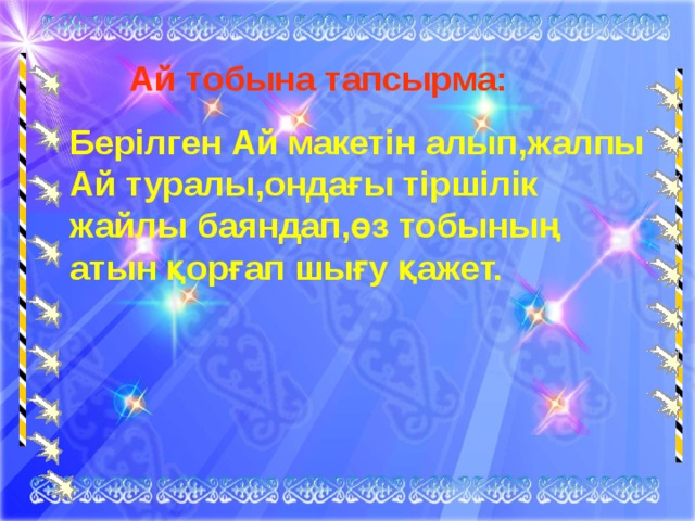  Ай тобына тапсырма: Берілген Ай макетін алып,жалпы Ай туралы,ондағы тіршілік жайлы баяндап,өз тобының атын қорғап шығу қажет.   