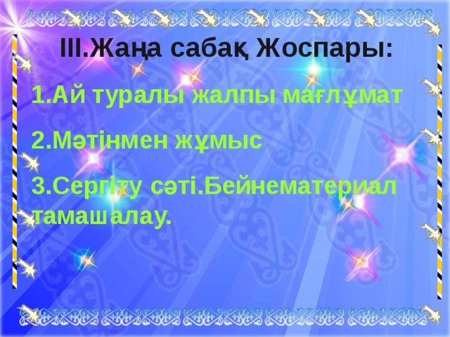 ІІІ.Жаңа сабақ Жоспары: 1.Ай туралы жалпы мағлұмат 2.Мәтінмен жұмыс 3.Сергіту сәті.Бейнематериал тамашалау.  