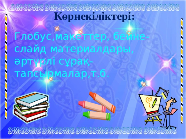 Көрнекіліктері: Глобус,макеттер, бейне-слайд материалдары, әртүрлі сұрақ-тапсырмалар,т.б. 