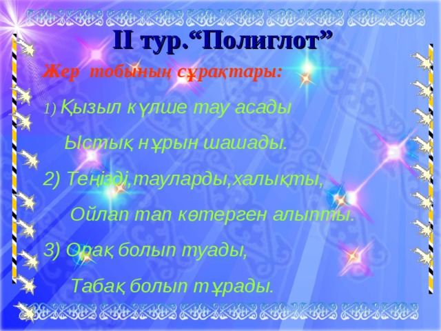 ІІ тур.“Полиглот” Жер тобының сұрақтары: Қ ызыл күлше тау асады  Ыстық нұрын шашады. 2) Теңізді,тауларды,халықты,  Ойлап тап көтерген алыпты. 3) Орақ болып туады,  Табақ болып тұрады.   