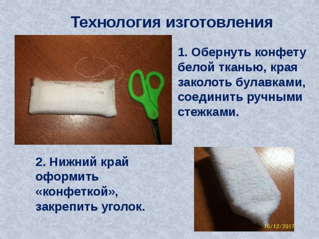 Технология изготовления 1. Обернуть конфету белой тканью, края заколоть булавками, соединить ручными стежками. 2. Нижний край оформить «конфеткой», закрепить уголок. 