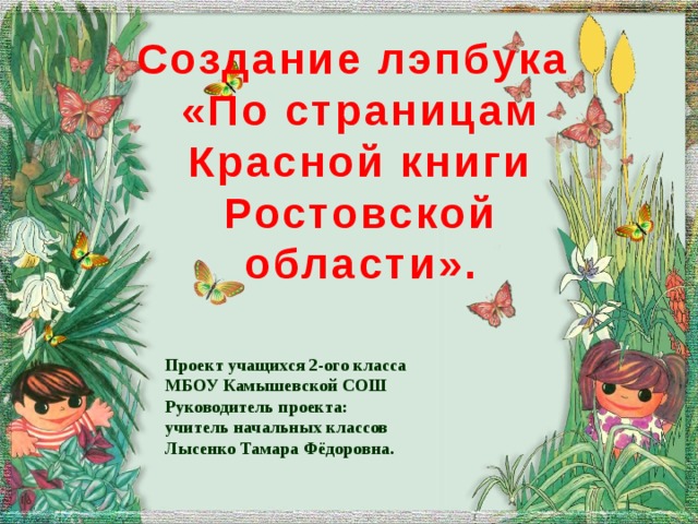 Создание лэпбука  «По страницам Красной книги Ростовской области». Проект учащихся 2-ого класса МБОУ Камышевской СОШ Руководитель проекта: учитель начальных классов Лысенко Тамара Фёдоровна.