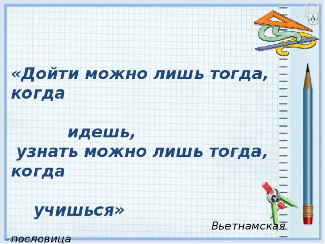 «Дойти можно лишь тогда, когда  идешь,  узнать можно лишь тогда, когда  учишься»  Вьетнамская пословица 
