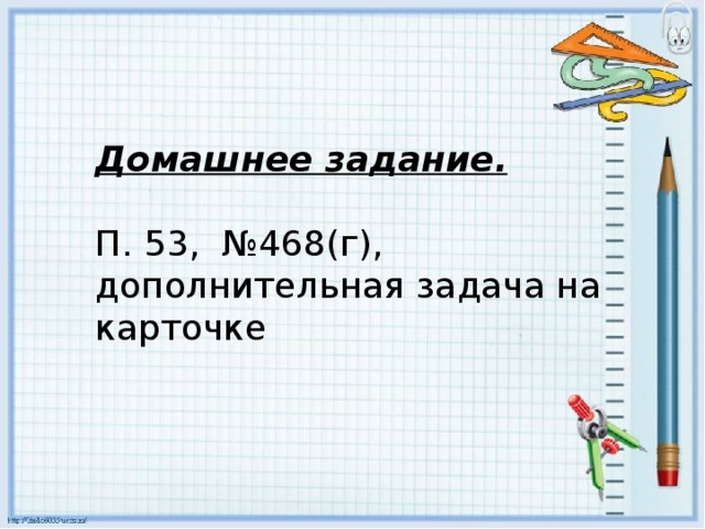 Домашнее задание.   П. 53, №468(г), дополнительная задача на карточке 