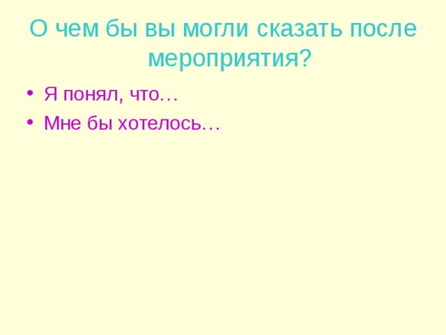 О чем бы вы могли сказать после мероприятия? Я понял, что… Мне бы хотелось… 