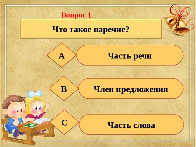 Вопрос 1  Что такое наречие? А Часть речи В Член предложения С Часть слова 