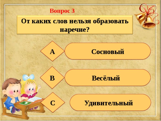Вопрос 3  От каких слов нельзя образовать наречие? А  Сосновый В Весёлый С  Удивительный 