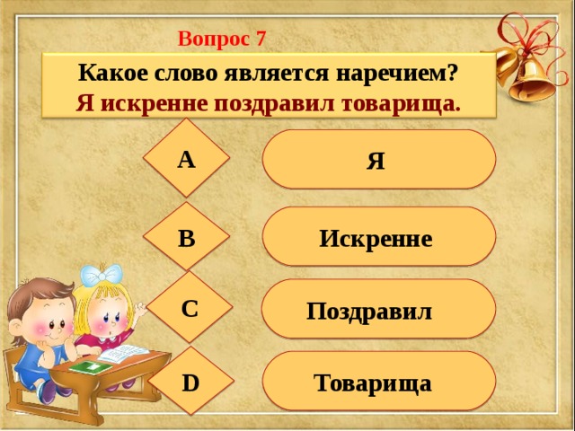 Вопрос 7 Какое слово является наречием? Я искренне поздравил товарища.  А  Я В Искренне С  Поздравил D  Товарища 