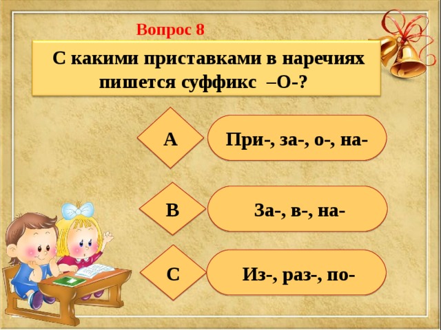 Вопрос 8  C какими приставками в наречиях пишется суффикс –О-?   А При-, за-, о-, на- В  За-, в-, на- С  Из-, раз-, по- 