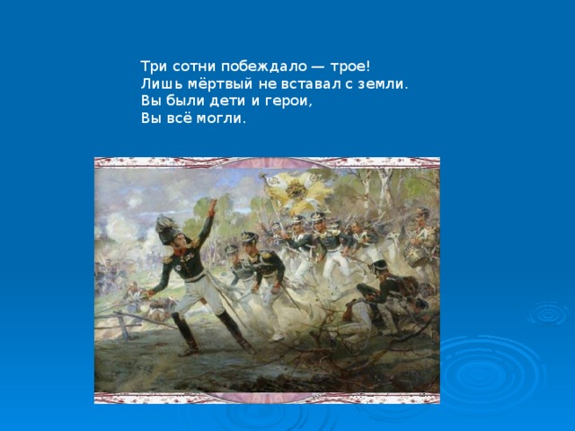 Три сотни побеждало — трое!  Лишь мёртвый не вставал с земли.  Вы были дети и герои,  Вы всё могли.   