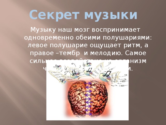Секрет музыки  Музыку наш мозг воспринимает одновременно обеими полушариями: левое полушарие ощущает ритм, а правое –тембр и мелодию. Самое сильное воздействие на организм человека оказывает ритм. 