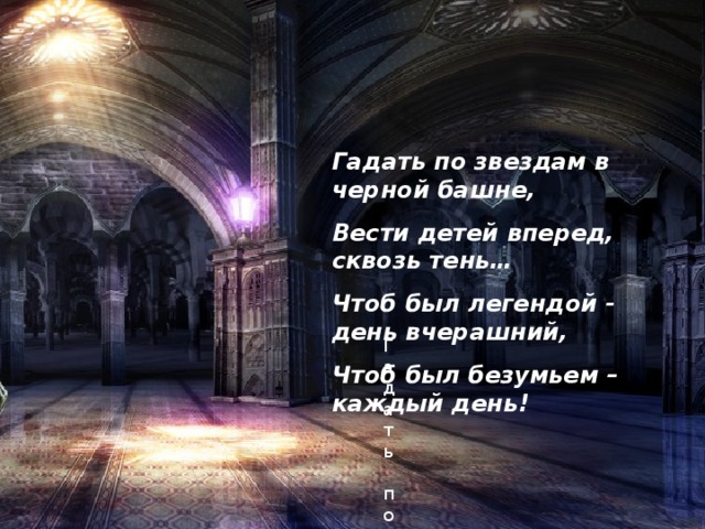 Гадать по звездам в черной башне, Вести детей вперед, сквозь тень… Чтоб был легендой - день вчерашний, Чтоб был безумьем – каждый день! Гадать по зве  