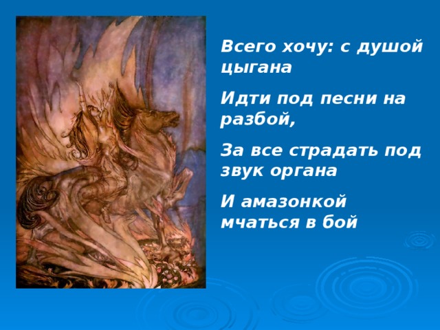 Всего хочу: с душой цыгана Идти под песни на разбой, За все страдать под звук органа И амазонкой мчаться в бой  
