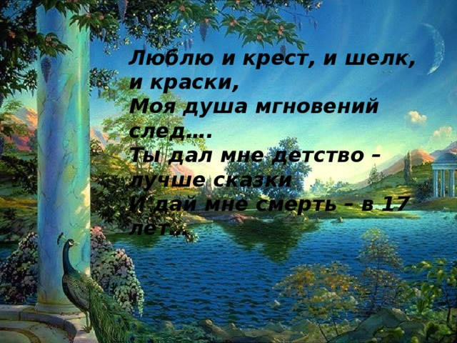 Люблю и крест, и шелк, и краски, Моя душа мгновений след…. Ты дал мне детство –лучше сказки И дай мне смерть – в 17 лет…   