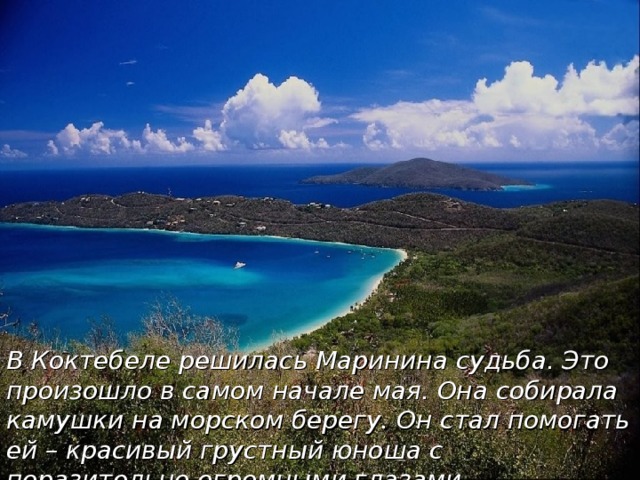 В Коктебеле решилась Маринина судьба. Это произошло в самом начале мая. Она собирала камушки на морском берегу. Он стал помогать ей – красивый грустный юноша с поразительно огромными глазами….   