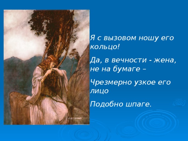 Я с вызовом ношу его кольцо! Да, в вечности - жена, не на бумаге – Чрезмерно узкое его лицо Подобно шпаге.    