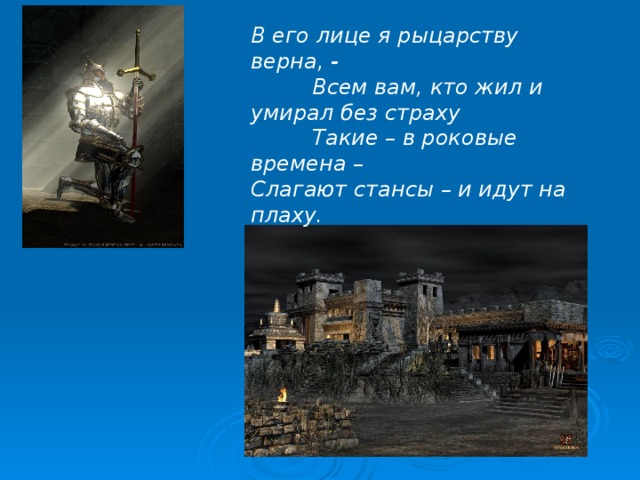 В его лице я рыцарству верна, -  Всем вам, кто жил и умирал без страху  Такие – в роковые времена – Слагают стансы – и идут на плаху.  