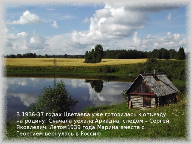 В 1936-37 годах Цветаева уже готовилась к отъезду на родину. Сначала уехала Ариадна, следом – Сергей Яковлевич. Летом1939 года Марина вместе с Георгием вернулась в Россию  