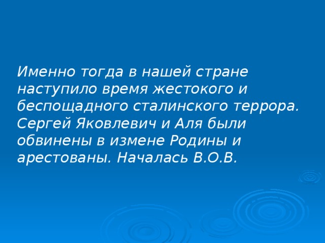 Именно тогда в нашей стране наступило время жестокого и беспощадного сталинского террора. Сергей Яковлевич и Аля были обвинены в измене Родины и арестованы. Началась В.О.В.  
