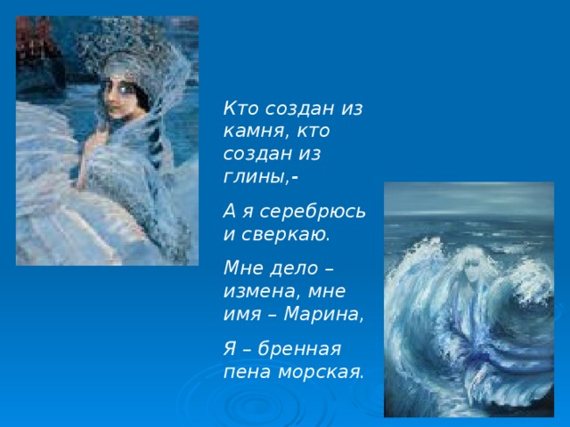 Кто создан из камня, кто создан из глины,- А я серебрюсь и сверкаю. Мне дело – измена, мне имя – Марина, Я – бренная пена морская.  