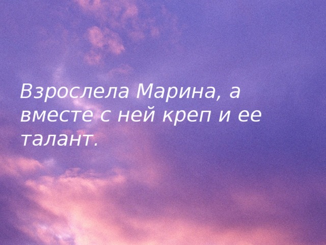 Взрослела Марина, а вместе с ней креп и ее талант.  