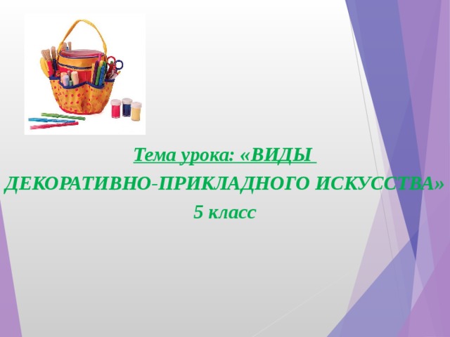 Тема урока: «ВИДЫ ДЕКОРАТИВНО-ПРИКЛАДНОГО ИСКУССТВА» 5 класс  