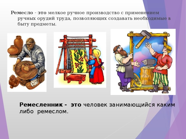 Ремесло  -  это  мелкое ручное производство с применением ручных орудий труда, позволяющих создавать необходимые в быту предметы. Ремесленник -   это  человек занимающийся каким либо ремеслом. 