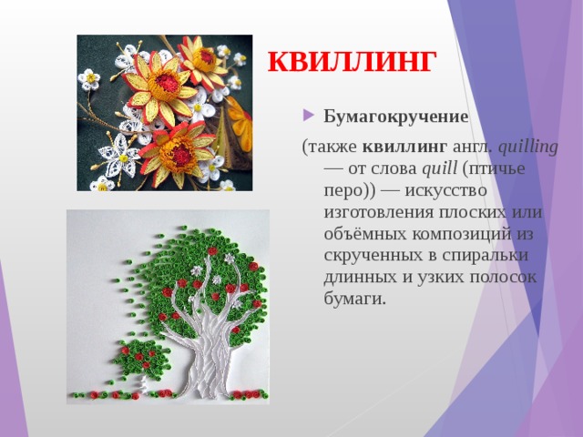 КВИЛЛИНГ Бумагокручение   (также  квиллинг  англ.  quilling  — от слова  quill  (птичье перо)) — искусство изготовления плоских или объёмных композиций из скрученных в спиральки длинных и узких полосок бумаги. 