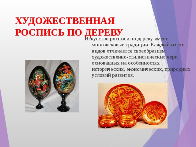 ХУДОЖЕСТВЕННАЯ РОСПИСЬ ПО ДЕРЕВУ Искусство росписи по дереву имеет многовековые традиции. Каждый из его видов отличается своеобразием художественно-стилистических черт, основанных на особенностях исторических, экономических, природных условий развития. 