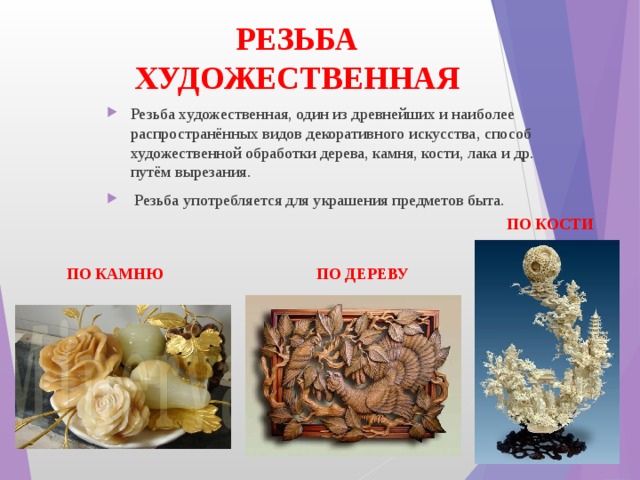 РЕЗЬБА ХУДОЖЕСТВЕННАЯ Резьба художественная, один из древнейших и наиболее распространённых видов декоративного искусства, способ художественной обработки дерева, камня, кости, лака и др. путём вырезания.  Резьба употребляется для украшения предметов быта. ПО КОСТИ ПО КАМНЮ ПО ДЕРЕВУ 