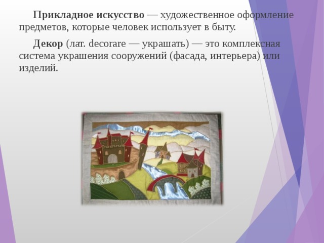  Прикладное искусство — художественное оформление предметов, которые человек использует в быту.  Декор (лат. decorare — украшать) — это комплексная система украшения сооружений (фасада, интерьера) или изделий. 