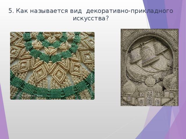 5. Как называется вид декоративно-прикладного искусства? 