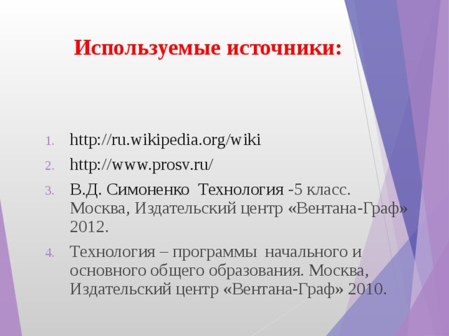 Используемые источники: http://ru.wikipedia.org/wiki http://www.prosv.ru/ В.Д. Симоненко Технология -5 класс. Москва, Издательский центр «Вентана-Граф» 2012. Технология – программы начального и основного общего образования. Москва, Издательский центр «Вентана-Граф» 2010. 