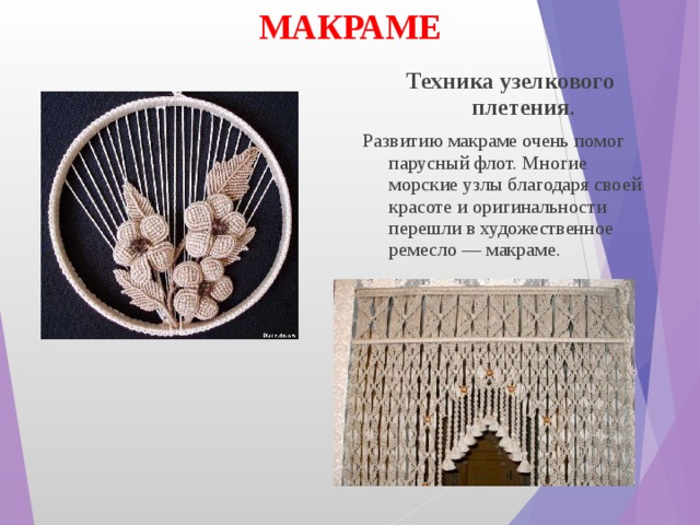 МАКРАМЕ Техника узелкового плетения . Развитию макраме очень помог парусный флот. Многие морские узлы благодаря своей красоте и оригинальности перешли в художественное ремесло — макраме. 