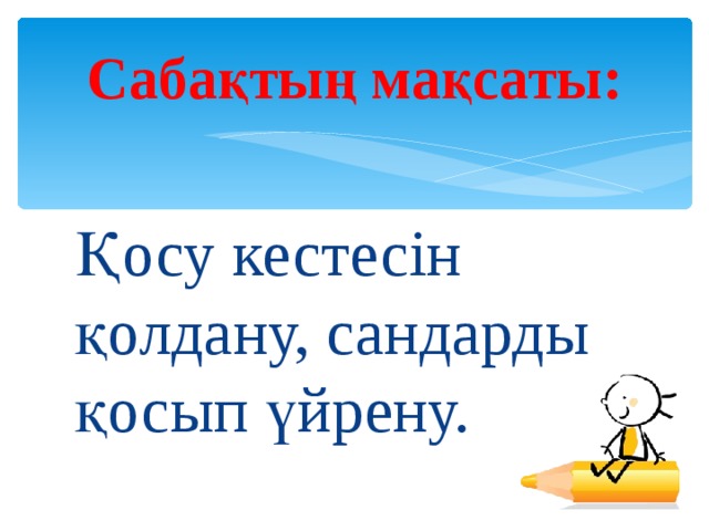 Сабақтың мақсаты: Қосу кестесін қолдану, сандарды қосып үйрену. 