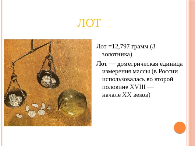 Лот Лот =12,797 грамм (3 золотника) Лот  — дометрическая единица измерения массы (в России использовалась во второй половине XVIII — начале XX веков) 