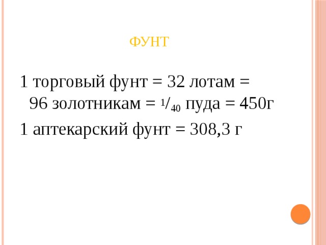 Фунт 1 торговый фунт = 32 лотам = 96 золотникам =  1 / 40  пуда = 450г 1 аптекарский фунт = 308,3 г 