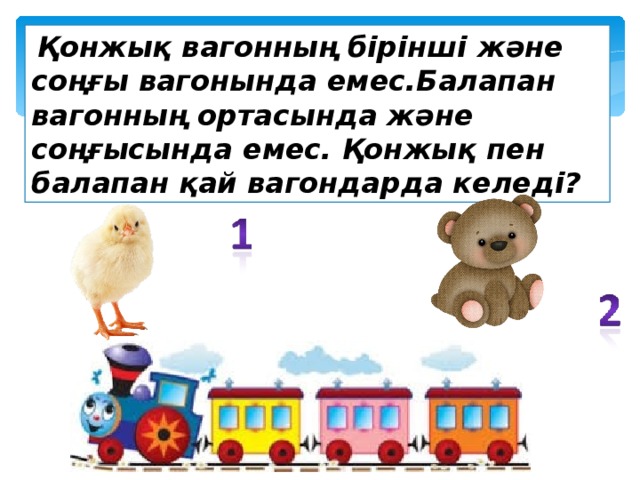  Қонжық вагонның бірінші және соңғы вагонында емес.Балапан вагонның ортасында және соңғысында емес. Қонжық пен балапан қай вагондарда келеді? 