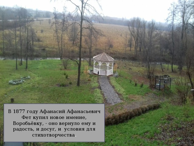 В 1877 году Афанасий Афанасьевич Фет купил новое имение, Воробьёвку, - оно вернуло ему и радость, и досуг, и условия для стихотворчества . 