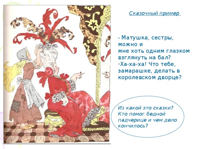Сказочный пример  - Матушка, сестры, можно и мне хоть одним глазком взглянуть на бал? Ха-ха-ха! Что тебе, замарашке, делать в королевском дворце?    Из какой это сказки? Кто помог бедной падчерице и чем дело кончилось? 