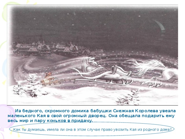  Из бедного, скромного домика бабушки Снежная Королева увезла маленького Кая в свой огромный дворец. Она обещала подарить ему весь мир и пару коньков в придачу.   Как ты думаешь, имела ли она в этом случае право увозить Кая из родного дома? 