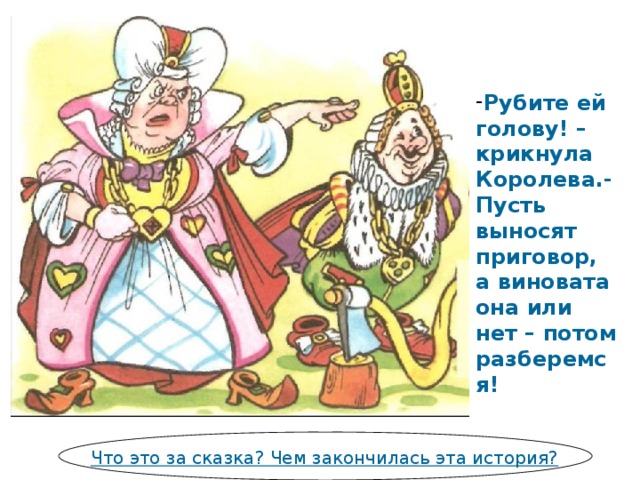 Рубите ей голову! – крикнула Королева.- Пусть выносят приговор, а виновата она или нет – потом разберемся!  Что это за сказка? Чем закончилась эта история? 